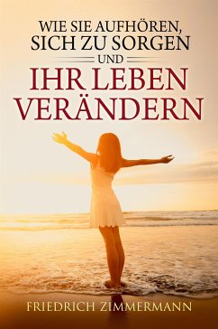 Wie Sie aufhören, sich zu sorgen und Ihr Leben verändern (eBook, ePUB) - Zimmermann, Friedrich