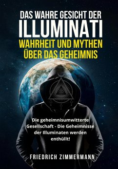 DAS WAHRE GESICHT DER ILLUMINATI: WAHRHEIT UND MYTHEN ÜBER DAS GEHEIMNIS. Die geheimnisumwitterte Gesellschaft - Die Geheimnisse der Illuminaten werden enthüllt! (eBook, ePUB) - Zimmermann, Friedrich