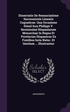 Dissertatio De Renunciatione Successionis Linearis Cognaticae. Qua Occasione Simul Iura Philippi V. Serenissimi Hispaniarum Monarchae In Regna Et Provincias Hispanicas Ex Fontibus Iuris Natur. Et Gentium ... Illustrantur - Anonymous