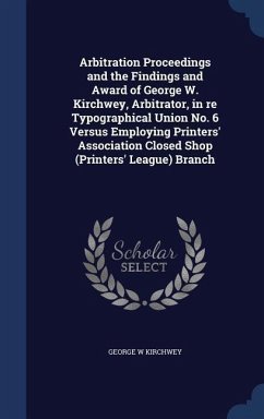 Arbitration Proceedings and the Findings and Award of George W. Kirchwey, Arbitrator, in re Typographical Union No. 6 Versus Employing Printers' Assoc - Kirchwey, George W.