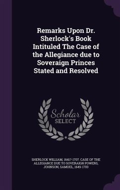 Remarks Upon Dr. Sherlock's Book Intituled The Case of the Allegiance due to Soveraign Princes Stated and Resolved - Johnson, Samuel