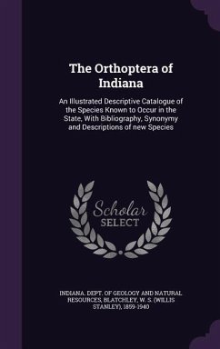 The Orthoptera of Indiana: An Illustrated Descriptive Catalogue of the Species Known to Occur in the State, With Bibliography, Synonymy and Descr - Blatchley, W. S.