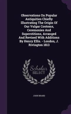 Observations On Popular Antiquities Chiefly Illustrating The Origin Of Our Vulgar Costoms, Ceremonies And Superstitions, Arranged And Revised With Add - Brand, John