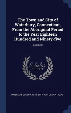 The Town and City of Waterbury, Connecticut, From the Aboriginal Period to the Year Eighteen Hundred and Ninety-five; Volume 3