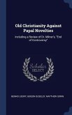 Old Christianity Against Papal Novelties: Including a Review of Dr. Milner's, "End of Controversy"