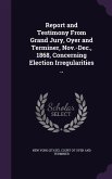 Report and Testimony From Grand Jury, Oyer and Terminer, Nov.-Dec., 1868, Concerning Election Irregularities ..