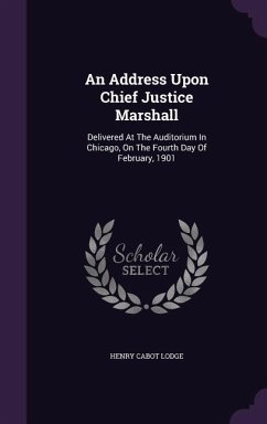 An Address Upon Chief Justice Marshall: Delivered At The Auditorium In Chicago, On The Fourth Day Of February, 1901 - Lodge, Henry Cabot