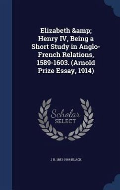 Elizabeth & Henry IV, Being a Short Study in Anglo-French Relations, 1589-1603. (Arnold Prize Essay, 1914) - Black, J. B.