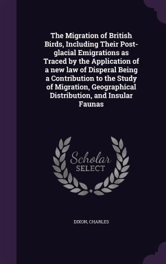 The Migration of British Birds, Including Their Post-glacial Emigrations as Traced by the Application of a new law of Disperal Being a Contribution to the Study of Migration, Geographical Distribution, and Insular Faunas - Dixon, Charles