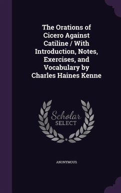 The Orations of Cicero Against Catiline / With Introduction, Notes, Exercises, and Vocabulary by Charles Haines Kenne - Anonymous