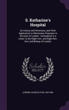 S. Katharine's Hospital: Its History and Revenues, and Their Application to Missionary Purposes in the East of London: Considered in a Letter t - Lowder, Charles Fuge