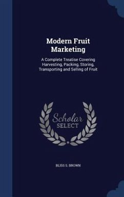 Modern Fruit Marketing: A Complete Treatise Covering Harvesting, Packing, Storing, Transporting and Selling of Fruit - Brown, Bliss S.