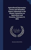 Agricultural Depression; Causes and Remedies. Report Submitted to the Senate Committee on Agriculture and Forestry, February 15, 1894