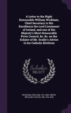 A Letter to the Right Honourable William Wickham, Chief Secretary to His Excellency the Lord Lieutenant of Ireland, and one of His Majesty's Most Hono - Wickham, William; Smith, William Cusack