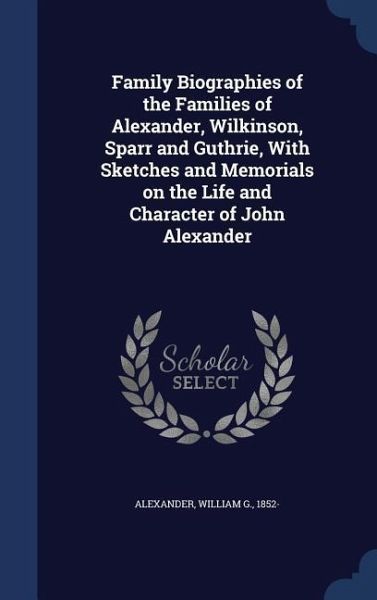 Family Biographies of the Families of Alexander, Wilkinson, Sparr and Guthrie, With Sketches and Memorials on the Life and Character of John Alexander