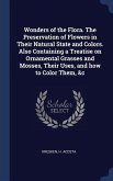 Wonders of the Flora. The Preservation of Flowers in Their Natural State and Colors. Also Containing a Treatise on Ornamental Grasses and Mosses, Their Uses, and how to Color Them, &c