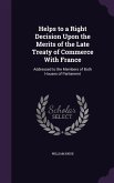 Helps to a Right Decision Upon the Merits of the Late Treaty of Commerce With France: Addressed to the Members of Both Houses of Parliament
