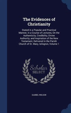 The Evidences of Christianity: Stated in a Popular and Practical Manner, in a Course of Lectures, On the Authenticity, Credibility, Divine Authority, - Wilson, Daniel