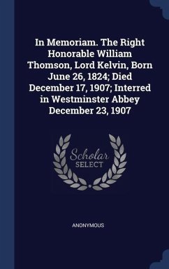 In Memoriam. The Right Honorable William Thomson, Lord Kelvin, Born June 26, 1824; Died December 17, 1907; Interred in Westminster Abbey December 23, - Anonymous