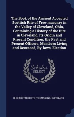 The Book of the Ancient Accepted Scottish Rite of Free-masonry in the Valley of Cleveland, Ohio, Containing a History of the Rite in Cleveland, its Origin and Present Condition, the Past and Present Officers, Members Living and Deceased, By-laws, Election - Freemasons Cleveland, Ohio Scottish Rit