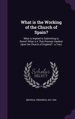 What is the Working of the Church of Spain?: What is Implied in Submitting to Rome? What is it That Presses Hardest Upon the Church of England?: a Tra - Meyrick, Frederick