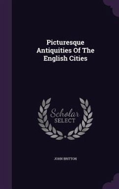 Picturesque Antiquities Of The English Cities - Britton, John