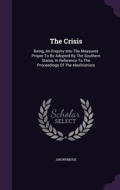 The Crisis: Being, An Enquiry Into The Measures Proper To Be Adopted By The Southern States, In Reference To The Proceedings Of Th - Anonymous