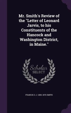 Mr. Smith's Review of the Letter of Leonard Jarvis, to his Constituents of the Hancock and Washington District, in Maine. - Smith, Francis O. J.