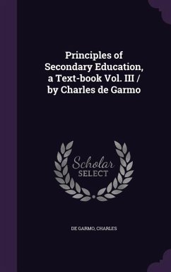 Principles of Secondary Education, a Text-book Vol. III / by Charles de Garmo - De Garmo, Charles