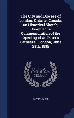 The City and Diocese of London, Ontario, Canada, an Historical Sketch; Compiled in Commemoration of the Opening of St. Peter's Cathedral, London, June - Coffey, John F.