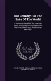 Our Country For The Sake Of The World: A Sermon In Behalf Of The American Home Missionary Society Preached In The Cities Of New York And Brooklyn May