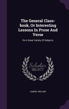 The General Class-book, Or Interesting Lessons In Prose And Verse: On A Great Variety Of Subjects - Willard, Samuel