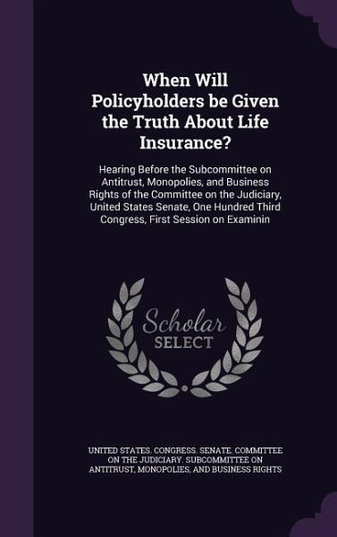 When Will Policyholders be Given the Truth About Life Insurance?: Hearing Before the Subcommittee on Antitrust, Monopolies, and Business Rights of the When Will Policyholders be Given the Truth About Life Insurance?: Hearing Before the Subcommittee on Antitrust, Monopolies, and Business Rights of the