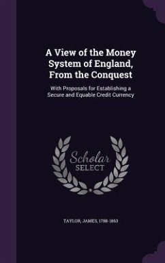 A View of the Money System of England, From the Conquest: With Proposals for Establishing a Secure and Equable Credit Currency - Taylor, James