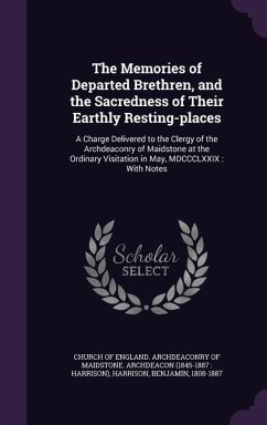 The Memories of Departed Brethren, and the Sacredness of Their Earthly Resting-places: A Charge Delivered to the Clergy of the Archdeaconry of Maidsto - Harrison, Benjamin