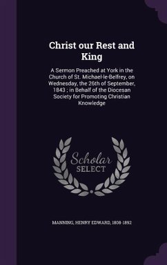 Christ our Rest and King: A Sermon Preached at York in the Church of St. Michael-le-Belfrey, on Wednesday, the 26th of September, 1843; in Behal - Manning, Henry Edward