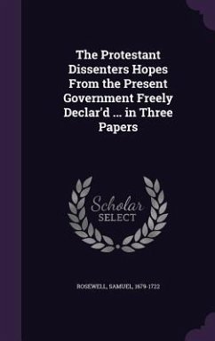 The Protestant Dissenters Hopes From the Present Government Freely Declar'd ... in Three Papers - Rosewell, Samuel