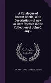 A Catalogue of Recent Shells, With Descriptions of new or Rare Species in the Collection of John C. Jay ..