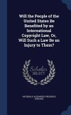 Will the People of the United States Be Benefited by an International Copyright Law, Or, Will Such a Law Be an Injury to Them?