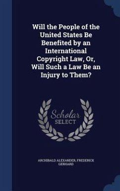 Will the People of the United States Be Benefited by an International Copyright Law, Or, Will Such a Law Be an Injury to Them? - Alexander, Archibald; Gerhard, Frederick