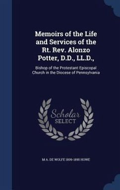 Memoirs of the Life and Services of the Rt. Rev. Alonzo Potter, D.D., LL.D.,: Bishop of the Protestant Episcopal Church in the Diocese of Pennsylvania - Howe, M. A. De Wolfe
