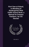 First Year at School, or Blending of Kindergarten With Public School Work. a Manual for Primary Teachers / by S.B. Sinclair