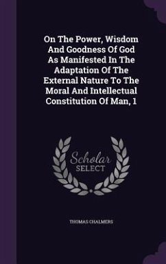 On The Power, Wisdom And Goodness Of God As Manifested In The Adaptation Of The External Nature To The Moral And Intellectual Constitution Of Man, 1 - Chalmers, Thomas