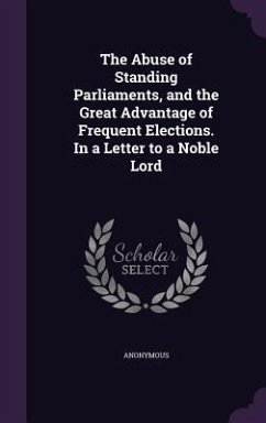 The Abuse of Standing Parliaments, and the Great Advantage of Frequent Elections. In a Letter to a Noble Lord - Anonymous