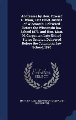 Addresses by Hon. Edward G. Ryan, Late Chief Justice of Wisconsin, Delivered Before the Wisconsin law School 1873, and Hon. Matt. H. Carpenter, Late U - Carpenter, Matthew H.; Ryan, Edward George