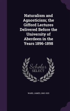 Naturalism and Agnosticism; the Gifford Lectures Delivered Before the University of Aberdeen in the Years 1896-1898 - Ward, James