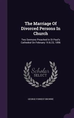 The Marriage Of Divorced Persons In Church: Two Sermons Preached In St Paul's Cathedral On February 16 & 23, 1896 - Browne, George Forrest