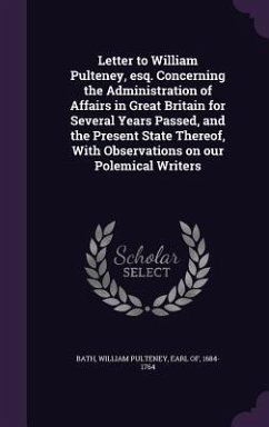 Letter to William Pulteney, esq. Concerning the Administration of Affairs in Great Britain for Several Years Passed, and the Present State Thereof, Wi