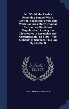 Our World, the Earth a Revolving Engine With a Central Propelling Power; This Work Contains Many Original Discoveries Heretofore Unpublished. Among the Discoveries is Expansion and Condensation - as a law - (the Alphabet of Science). This law Upsets the N - Hemiup, Maria Remington