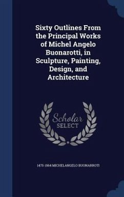 Sixty Outlines From the Principal Works of Michel Angelo Buonarotti, in Sculpture, Painting, Design, and Architecture - Michelangelo Buonarroti